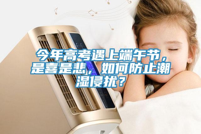 今年高考遇上端午節(jié)，是喜是悲，如何防止潮濕侵?jǐn)_？