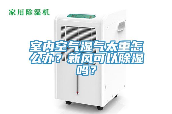 室內空氣濕氣太重怎么辦？新風可以除濕嗎？