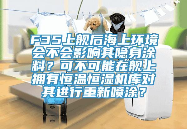 F35上艦后海上環境會不會影響其隱身涂料？可不可能在艦上擁有恒溫恒濕機庫對其進行重新噴涂？