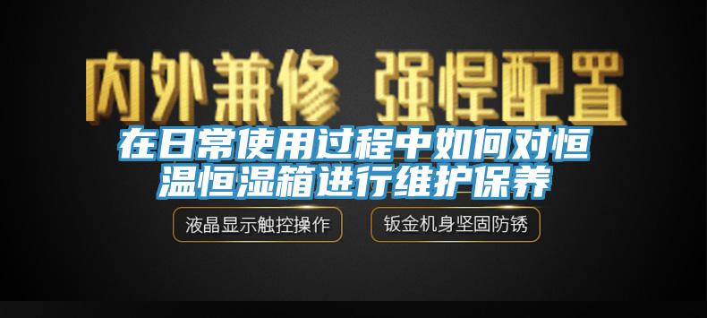 在日常使用過程中如何對恒溫恒濕箱進行維護保養