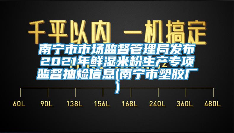 南寧市市場監督管理局發布2021年鮮濕米粉生產專項監督抽檢信息(南寧市塑膠廠)