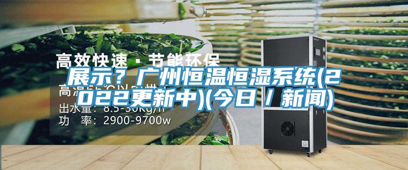 展示？廣州恒溫恒濕系統(2022更新中)(今日／新聞)