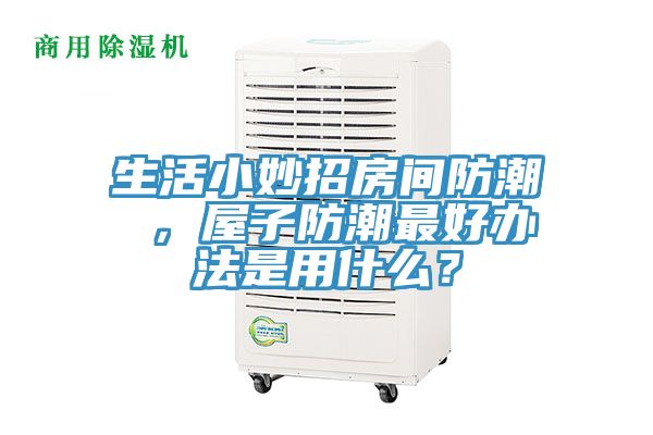 生活小妙招房間防潮 ，屋子防潮最好辦法是用什么？